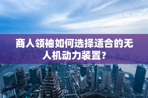 商人领袖如何选择适合的无人机动力装置？