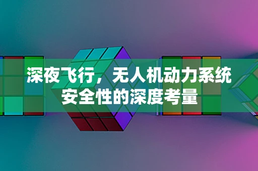 深夜飞行，无人机动力系统安全性的深度考量