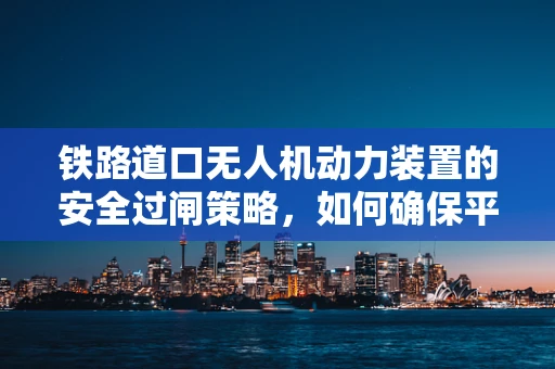 铁路道口无人机动力装置的安全过闸策略，如何确保平稳穿越？