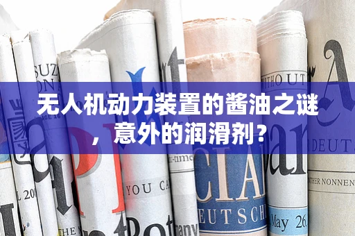 无人机动力装置的酱油之谜，意外的润滑剂？