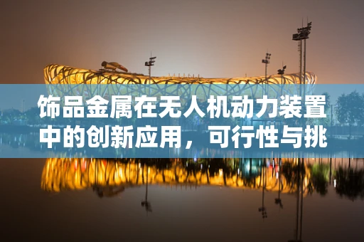 饰品金属在无人机动力装置中的创新应用，可行性与挑战？