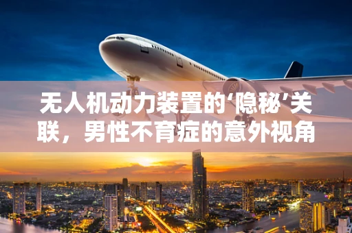 无人机动力装置的‘隐秘’关联，男性不育症的意外视角