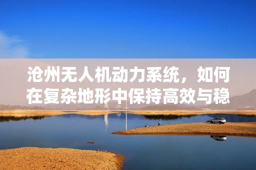沧州无人机动力系统，如何在复杂地形中保持高效与稳定？