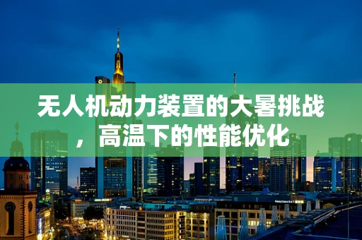 无人机动力装置的大暑挑战，高温下的性能优化