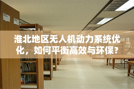淮北地区无人机动力系统优化，如何平衡高效与环保？