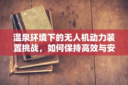 温泉环境下的无人机动力装置挑战，如何保持高效与安全？