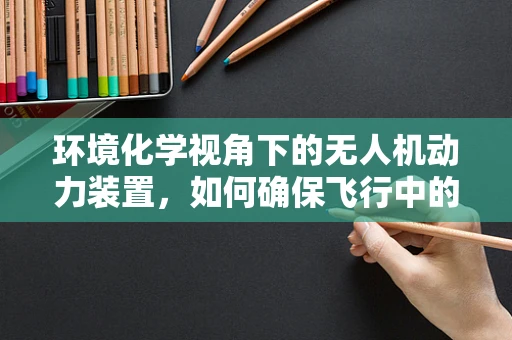环境化学视角下的无人机动力装置，如何确保飞行中的绿色排放？