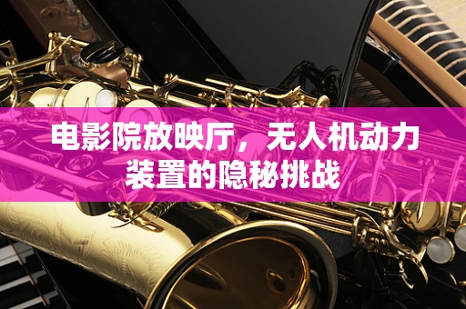 电影院放映厅，无人机动力装置的隐秘挑战
