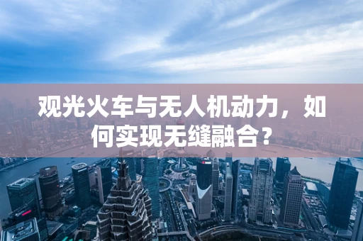观光火车与无人机动力，如何实现无缝融合？
