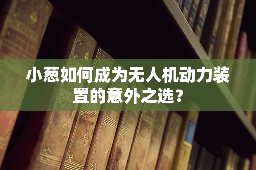 小葱如何成为无人机动力装置的意外之选？