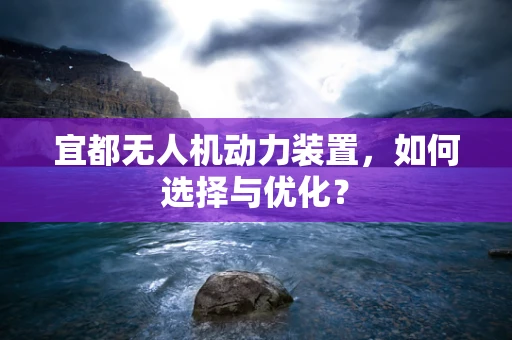 宜都无人机动力装置，如何选择与优化？