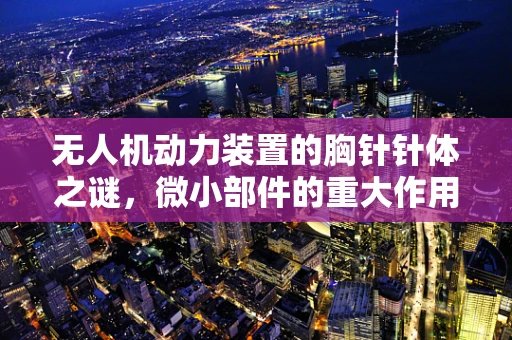 无人机动力装置的胸针针体之谜，微小部件的重大作用？