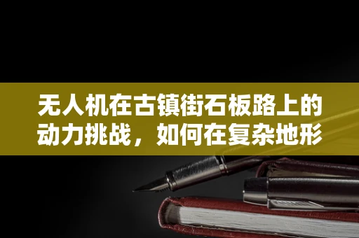 无人机在古镇街石板路上的动力挑战，如何在复杂地形中保持稳定飞行？