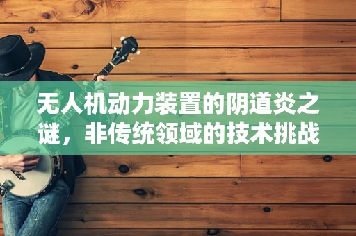 无人机动力装置的阴道炎之谜，非传统领域的技术挑战