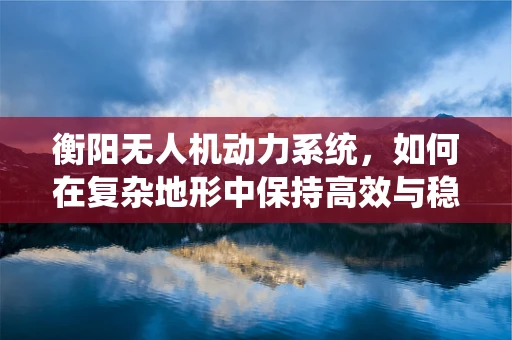 衡阳无人机动力系统，如何在复杂地形中保持高效与稳定？