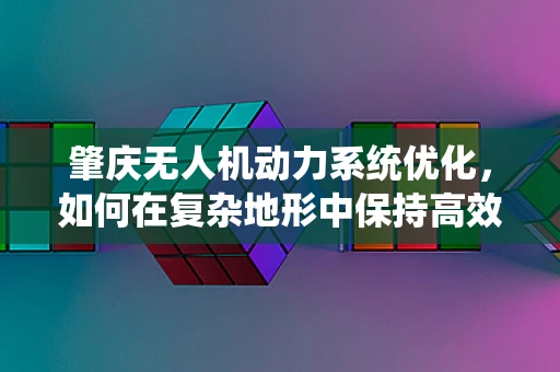 肇庆无人机动力系统优化，如何在复杂地形中保持高效飞行？
