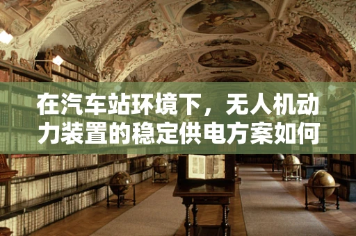 在汽车站环境下，无人机动力装置的稳定供电方案如何设计？