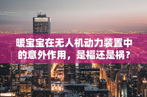 暖宝宝在无人机动力装置中的意外作用，是福还是祸？