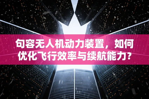 句容无人机动力装置，如何优化飞行效率与续航能力？