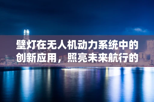 壁灯在无人机动力系统中的创新应用，照亮未来航行的可能？