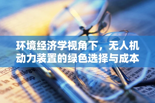 环境经济学视角下，无人机动力装置的绿色选择与成本效益分析