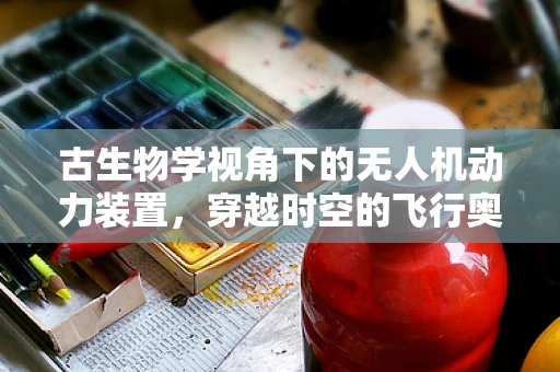 古生物学视角下的无人机动力装置，穿越时空的飞行奥秘