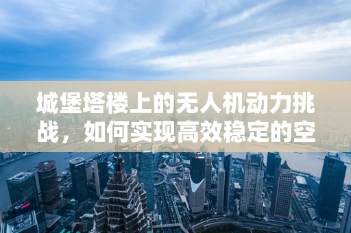 城堡塔楼上的无人机动力挑战，如何实现高效稳定的空中续航？