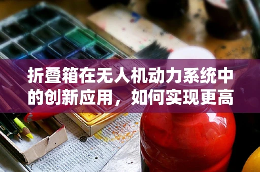折叠箱在无人机动力系统中的创新应用，如何实现更高效的能量管理？