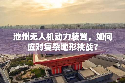 池州无人机动力装置，如何应对复杂地形挑战？