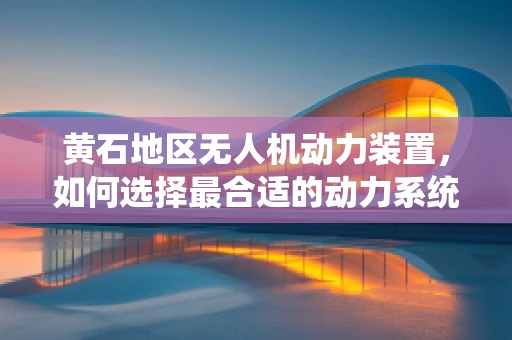 黄石地区无人机动力装置，如何选择最合适的动力系统？