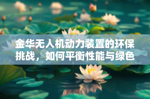 金华无人机动力装置的环保挑战，如何平衡性能与绿色飞行？