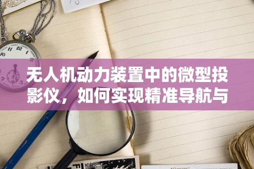 无人机动力装置中的微型投影仪，如何实现精准导航与信息传递？