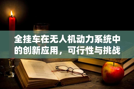 全挂车在无人机动力系统中的创新应用，可行性与挑战何在？