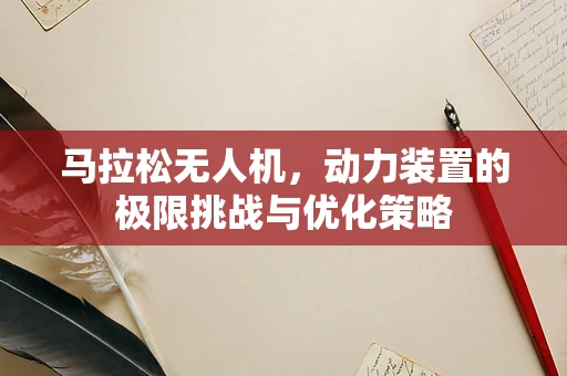 马拉松无人机，动力装置的极限挑战与优化策略
