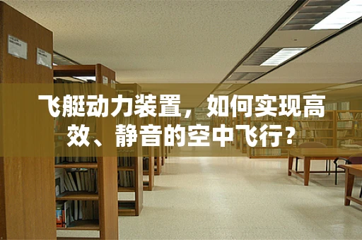 飞艇动力装置，如何实现高效、静音的空中飞行？