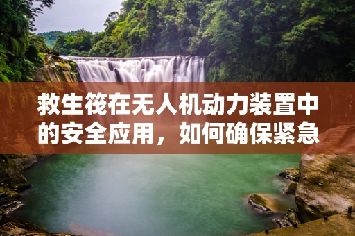救生筏在无人机动力装置中的安全应用，如何确保紧急情况下的生存？