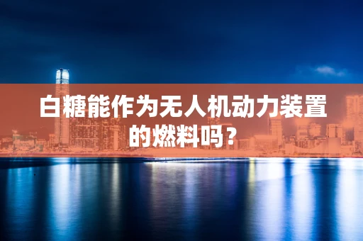 白糖能作为无人机动力装置的燃料吗？