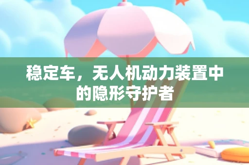 稳定车，无人机动力装置中的隐形守护者