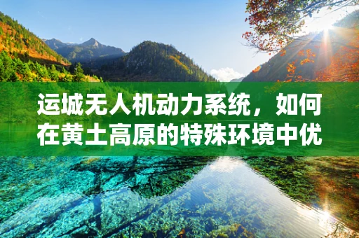 运城无人机动力系统，如何在黄土高原的特殊环境中优化性能？