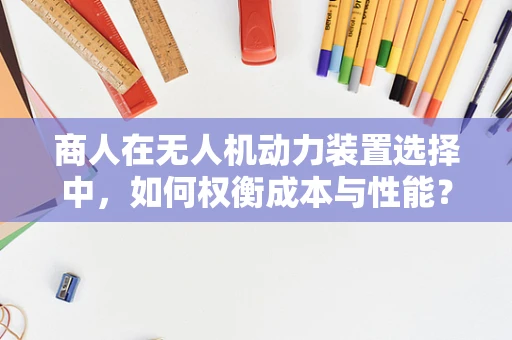 商人在无人机动力装置选择中，如何权衡成本与性能？
