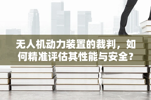 无人机动力装置的裁判，如何精准评估其性能与安全？