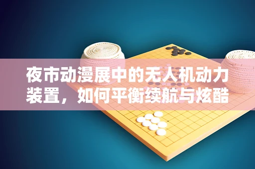 夜市动漫展中的无人机动力装置，如何平衡续航与炫酷？
