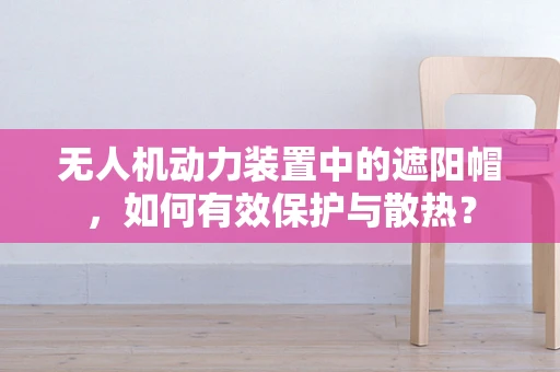 无人机动力装置中的遮阳帽，如何有效保护与散热？