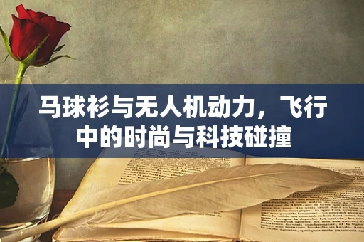 马球衫与无人机动力，飞行中的时尚与科技碰撞