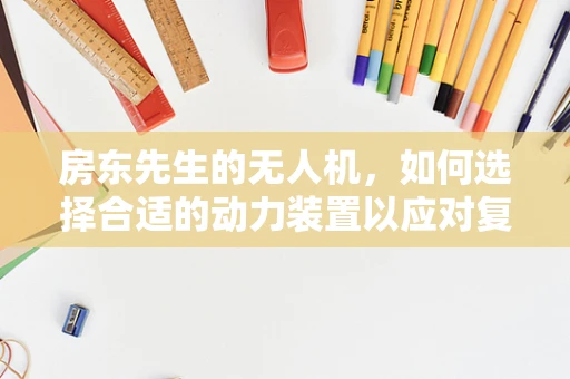 房东先生的无人机，如何选择合适的动力装置以应对复杂环境？