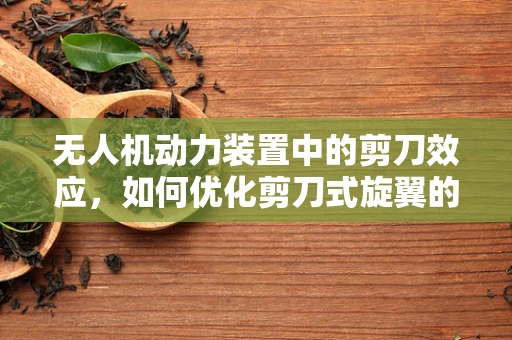 无人机动力装置中的剪刀效应，如何优化剪刀式旋翼的效率与稳定性？