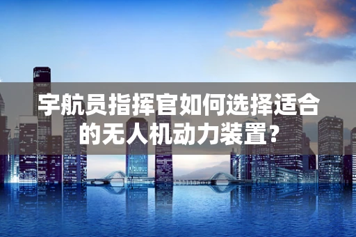 宇航员指挥官如何选择适合的无人机动力装置？