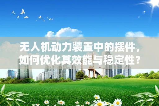 无人机动力装置中的摆件，如何优化其效能与稳定性？