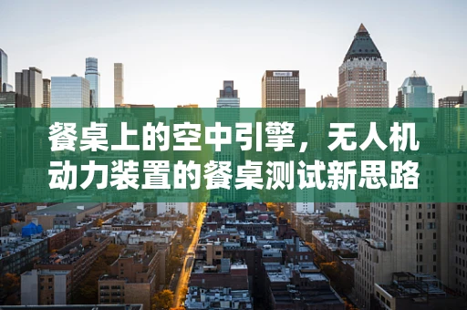 餐桌上的空中引擎，无人机动力装置的餐桌测试新思路