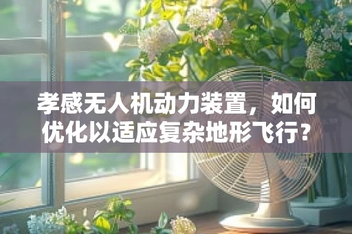孝感无人机动力装置，如何优化以适应复杂地形飞行？